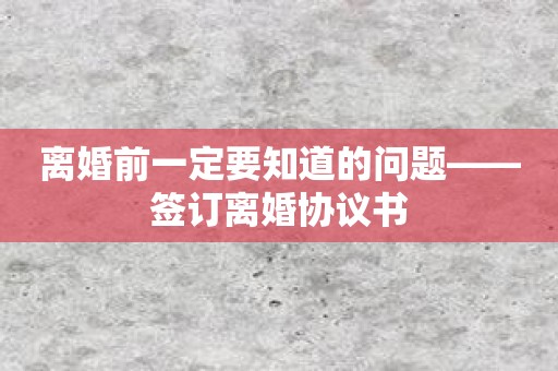 离婚前一定要知道的问题——签订离婚协议书