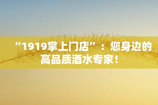 “1919掌上门店”：您身边的高品质酒水专家！