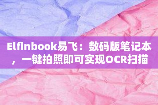 Elfinbook易飞：数码版笔记本，一键拍照即可实现OCR扫描。