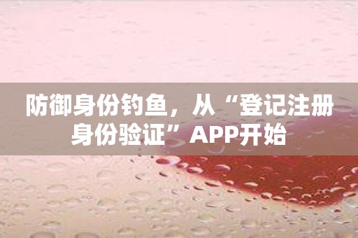 防御身份钓鱼，从“登记注册身份验证”APP开始