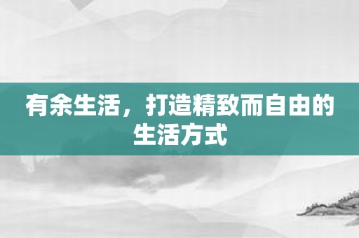 有余生活，打造精致而自由的生活方式