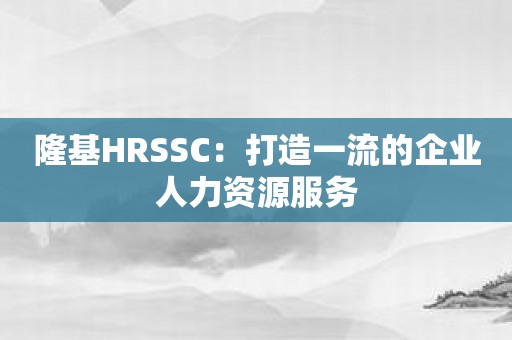 隆基HRSSC：打造一流的企业人力资源服务