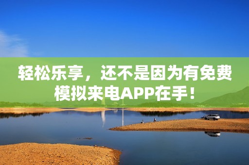 轻松乐享，还不是因为有免费模拟来电APP在手！