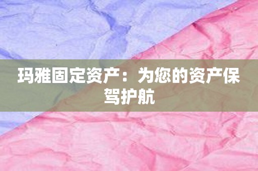 玛雅固定资产：为您的资产保驾护航