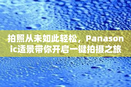 拍照从未如此轻松，Panasonic适景带你开启一键拍摄之旅