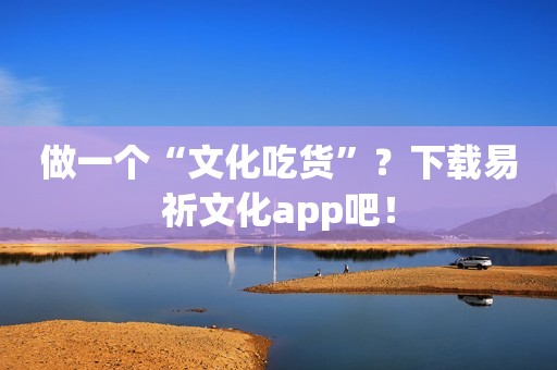 做一个“文化吃货”？下载易祈文化app吧！