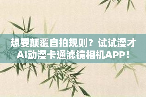 想要颠覆自拍规则？试试漫才AI动漫卡通滤镜相机APP！