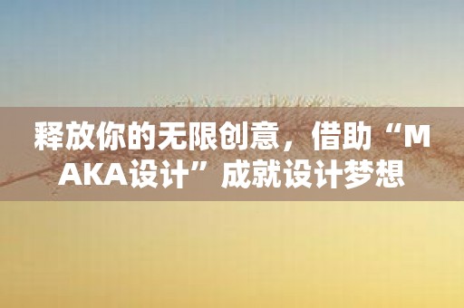 释放你的无限创意，借助“MAKA设计”成就设计梦想