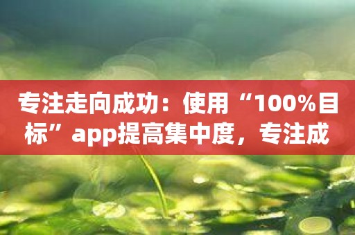 专注走向成功：使用“100%目标”app提高集中度，专注成功之路