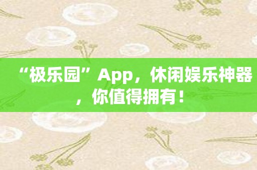 “极乐园”App，休闲娱乐神器，你值得拥有！