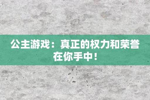 公主游戏：真正的权力和荣誉在你手中！