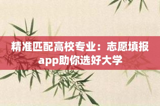 精准匹配高校专业：志愿填报app助你选好大学