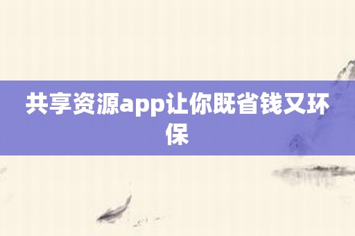 共享资源app让你既省钱又环保