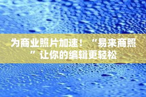 为商业照片加速！“易来商照”让你的编辑更轻松