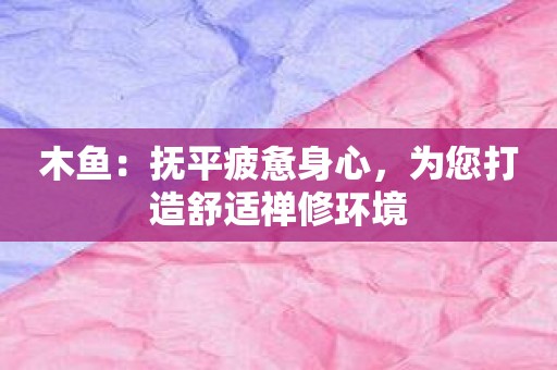 木鱼：抚平疲惫身心，为您打造舒适禅修环境