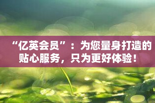 “亿英会员”：为您量身打造的贴心服务，只为更好体验！