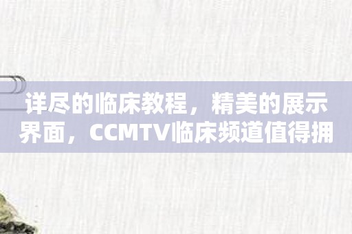 详尽的临床教程，精美的展示界面，CCMTV临床频道值得拥有！