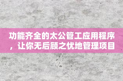 功能齐全的太公管工应用程序，让你无后顾之忧地管理项目