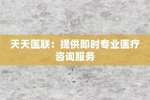 天天医联：提供即时专业医疗咨询服务