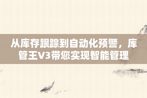 从库存跟踪到自动化预警，库管王V3带您实现智能管理