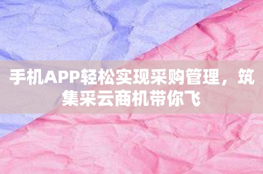 手机APP轻松实现采购管理，筑集采云商机带你飞