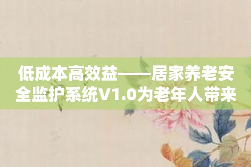 低成本高效益——居家养老安全监护系统V1.0为老年人带来的福利