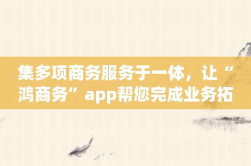 集多项商务服务于一体，让“鸿商务”app帮您完成业务拓展！