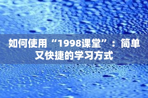 如何使用“1998课堂”：简单又快捷的学习方式