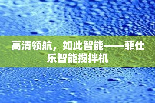 高清领航，如此智能——菲仕乐智能搅拌机