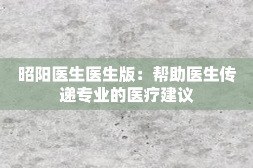 昭阳医生医生版：帮助医生传递专业的医疗建议