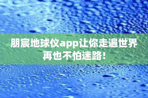 朋宸地球仪app让你走遍世界再也不怕迷路！