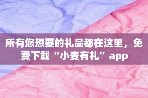 所有您想要的礼品都在这里，免费下载“小麦有礼”app