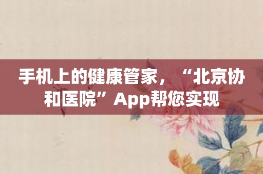 手机上的健康管家，“北京协和医院”App帮您实现