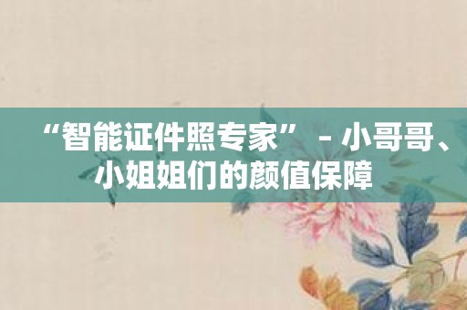 “智能证件照专家” – 小哥哥、小姐姐们的颜值保障