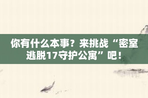 你有什么本事？来挑战“密室逃脱17守护公寓”吧！