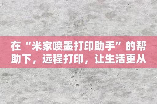 在“米家喷墨打印助手”的帮助下，远程打印，让生活更从容