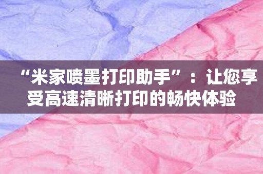 “米家喷墨打印助手”：让您享受高速清晰打印的畅快体验