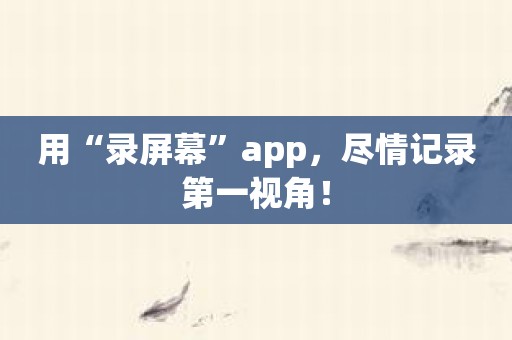 用“录屏幕”app，尽情记录第一视角！