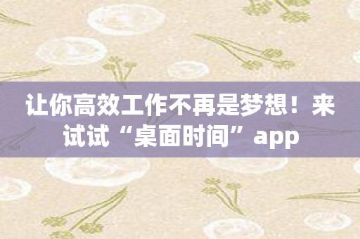 让你高效工作不再是梦想！来试试“桌面时间”app