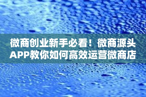 微商创业新手必看！微商源头APP教你如何高效运营微商店铺！