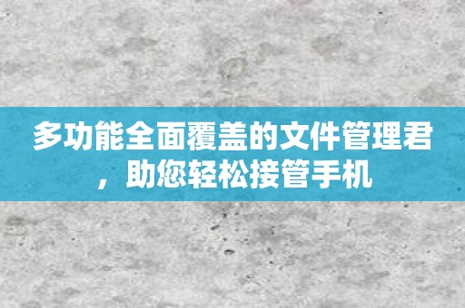 多功能全面覆盖的文件管理君，助您轻松接管手机