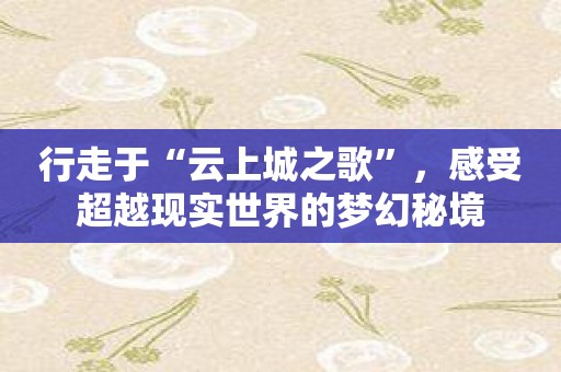 行走于“云上城之歌”，感受超越现实世界的梦幻秘境