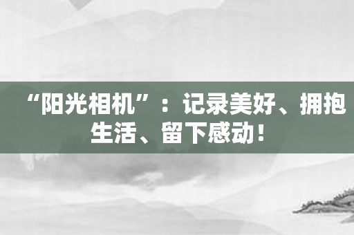 “阳光相机”：记录美好、拥抱生活、留下感动！