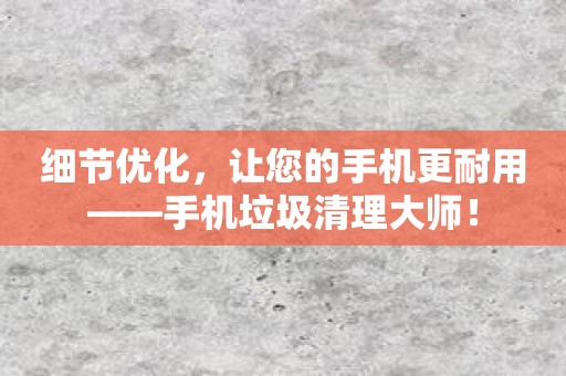 细节优化，让您的手机更耐用——手机垃圾清理大师！