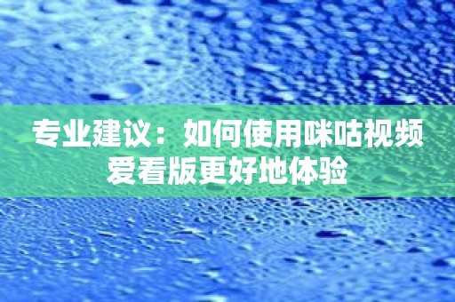 专业建议：如何使用咪咕视频爱看版更好地体验