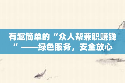 有趣简单的“众人帮兼职赚钱”——绿色服务，安全放心