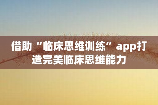 借助“临床思维训练”app打造完美临床思维能力