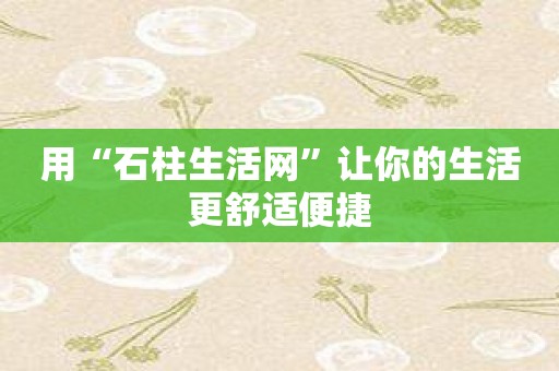 用“石柱生活网”让你的生活更舒适便捷