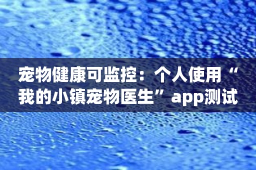 宠物健康可监控：个人使用“我的小镇宠物医生”app测试评价