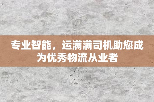 专业智能，运满满司机助您成为优秀物流从业者